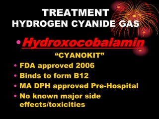 TREATMENT
HYDROGEN CYANIDE GAS
•Hydroxocobalamin
“CYANOKIT”
• FDA approved 2006
• Binds to form B12
• MA DPH approved Pre-Hospital
• No known major side
effects/toxicities
 