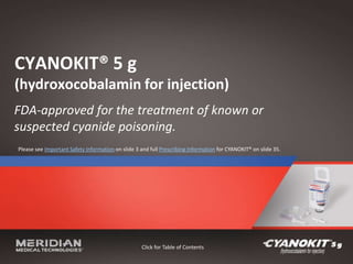 CYANOKIT® 5 g
(hydroxocobalamin for injection)
FDA-approved for the treatment of known or
suspected cyanide poisoning.
Click for Table of Contents
Please see Important Safety Information on slide 3 and full Prescribing Information for CYANOKIT® on slide 35.
 