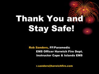 Thank You and
Stay Safe!
Rob Sanders, FF/Paramedic
EMS Officer Harwich Fire Dept.
Instructor Cape & Islands EMS
r.sanders@harwichfire.com
 