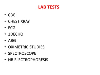 LAB TESTS
• CBC
• CHEST XRAY
• ECG
• 2DECHO
• ABG
• OXIMETRIC STUDIES
• SPECTROSCOPE
• HB ELECTROPHORESIS
 
