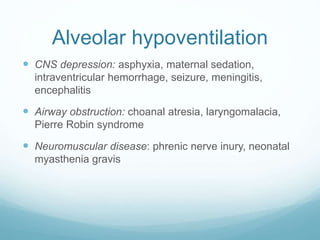 Alveolar hypoventilation
 CNS depression: asphyxia, maternal sedation,
intraventricular hemorrhage, seizure, meningitis,
encephalitis
 Airway obstruction: choanal atresia, laryngomalacia,
Pierre Robin syndrome
 Neuromuscular disease: phrenic nerve inury, neonatal
myasthenia gravis
 
