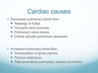Cardiac causes
 Decreased pulmonary blood flow-
 Tetralogy of Fallot
 Tricuspid valve anomaly
 Pulmonary valve atresia
 Critical valvular pulmonary steanosis
 Increased pulmonary blood flow-
 Transposition of great arteries
 Truncus arteriosus
 Total anomalous pulmonary venous connection
 
