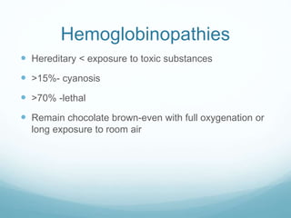 Hemoglobinopathies
 Hereditary < exposure to toxic substances
 >15%- cyanosis
 >70% -lethal
 Remain chocolate brown-even with full oxygenation or
long exposure to room air
 