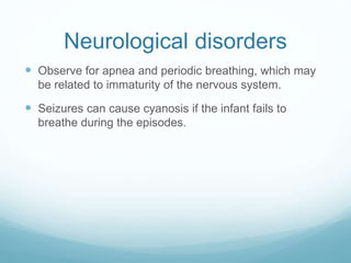Neurological disorders
 Observe for apnea and periodic breathing, which may
be related to immaturity of the nervous system.
 Seizures can cause cyanosis if the infant fails to
breathe during the episodes.
 