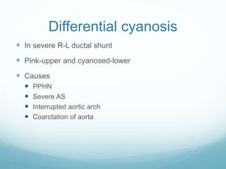 Differential cyanosis
 In severe R-L ductal shunt
 Pink-upper and cyanosed-lower
 Causes
 PPHN
 Severe AS
 Interrupted aortic arch
 Coarctation of aorta
 