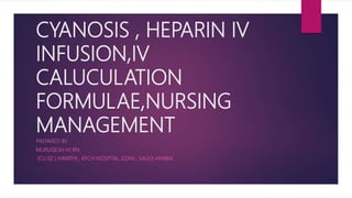 CYANOSIS , HEPARIN IV
INFUSION,IV
CALUCULATION
FORMULAE,NURSING
MANAGEMENT
PREPARED BY
MURUGESH HJ RN.
ICU 02 ( HAYATH) , KFCH HOSPITAL JIZAN , SAUDI ARABIA
 