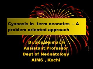 Cyanosis in term neonates – A
problem oriented approach


       Dr.Gopakumar.H
     Assistant Professor
     Dept of Neonatology
        AIMS , Kochi
 