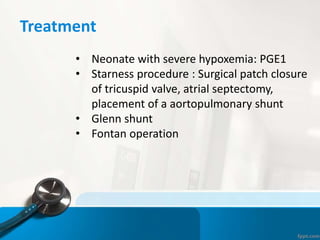 Treatment
• Neonate with severe hypoxemia: PGE1
• Starness procedure : Surgical patch closure
of tricuspid valve, atrial septectomy,
placement of a aortopulmonary shunt
• Glenn shunt
• Fontan operation
 