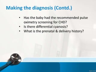 Making the diagnosis (Contd.)
• Has the baby had the recommended pulse
oximetry screening for CHD?
• Is there differential cyanosis?
• What is the prenatal & delivery history?
 