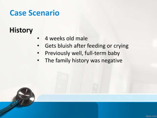 Case Scenario
History
• 4 weeks old male
• Gets bluish after feeding or crying
• Previously well, full-term baby
• The family history was negative
 