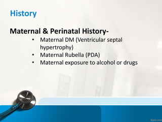 History
Maternal & Perinatal History-
• Maternal DM (Ventricular septal
hypertrophy)
• Maternal Rubella (PDA)
• Maternal exposure to alcohol or drugs
 