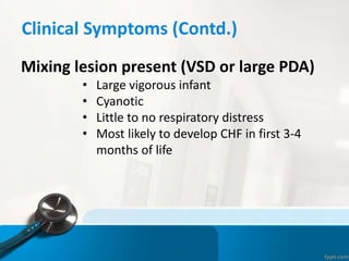 Clinical Symptoms (Contd.)
Mixing lesion present (VSD or large PDA)
• Large vigorous infant
• Cyanotic
• Little to no respiratory distress
• Most likely to develop CHF in first 3-4
months of life
 