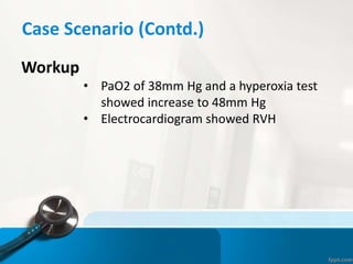Case Scenario (Contd.)
Workup
• PaO2 of 38mm Hg and a hyperoxia test
showed increase to 48mm Hg
• Electrocardiogram showed RVH
 