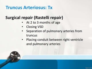 Truncus Arteriosus: Tx
Surgical repair (Rastelli repair)
• At 2 to 3 months of age
• Closing VSD
• Separation of pulmonary arteries from
truncus
• Placing conduit between right ventricle
and pulmonary arteries
 