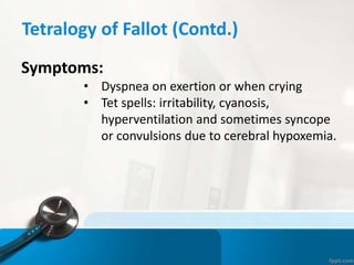 Tetralogy of Fallot (Contd.)
Symptoms:
• Dyspnea on exertion or when crying
• Tet spells: irritability, cyanosis,
hyperventilation and sometimes syncope
or convulsions due to cerebral hypoxemia.
 