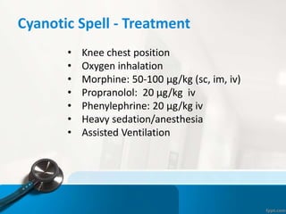 Cyanotic Spell - Treatment
• Knee chest position
• Oxygen inhalation
• Morphine: 50-100 µg/kg (sc, im, iv)
• Propranolol: 20 µg/kg iv
• Phenylephrine: 20 µg/kg iv
• Heavy sedation/anesthesia
• Assisted Ventilation
 