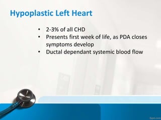 Hypoplastic Left Heart
• 2-3% of all CHD
• Presents first week of life, as PDA closes
symptoms develop
• Ductal dependant systemic blood flow
 
