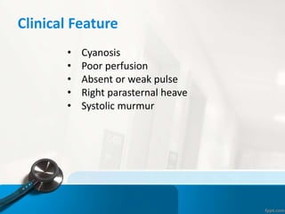 Clinical Feature
• Cyanosis
• Poor perfusion
• Absent or weak pulse
• Right parasternal heave
• Systolic murmur
 