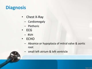 Diagnosis
• Chest X-Ray
– Cardiomegaly
– Plethoric
• ECG
– RVH
• ECHO
– Absence or hypoplasia of mitral valve & aortic
root
– small left atrium & left ventricle
 