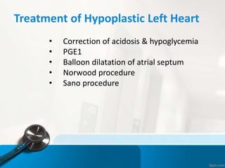 Treatment of Hypoplastic Left Heart
• Correction of acidosis & hypoglycemia
• PGE1
• Balloon dilatation of atrial septum
• Norwood procedure
• Sano procedure
 
