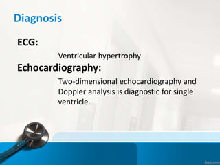Diagnosis
ECG:
Ventricular hypertrophy
Echocardiography:
Two-dimensional echocardiography and
Doppler analysis is diagnostic for single
ventricle.
 