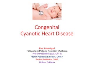 Congenital
Cyanotic Heart Disease
Prof. Imran Iqbal
Fellowship in Pediatric Neurology (Australia)
Prof of Paediatrics (2003-2018)
Prof of Pediatrics Emeritus, CHICH
Prof of Pediatrics, CIMS
Multan, Pakistan
 