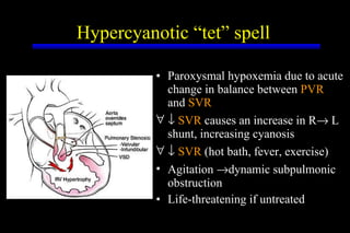 Hypercyanotic “tet” spell Paroxysmal hypoxemia due to acute change in balance between  PVR  and  SVR    SVR  causes an increase in R   L shunt, increasing cyanosis    SVR  (hot bath, fever, exercise) Agitation   dynamic subpulmonic obstruction Life-threatening if untreated 