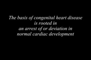 The basis of congenital heart disease is rooted in an arrest of or deviation in normal cardiac development 