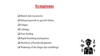 Symptoms
 Bluish skin (cyanosis)
 Delayed growth or growth failure
 Fatigue
 Lethargy
 Poor feeding
 Rapid breathing (tachypnea)
 Shortness of breath (dyspnoea)
 Widening of the finger tips (clubbing)
 