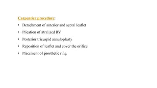 Carpentier procedure:
• Detachment of anterior and septal leaflet
• Plication of atralized RV
• Posterior tricuspid annuloplasty
• Reposition of leaflet and cover the orifice
• Placement of prosthetic ring
 