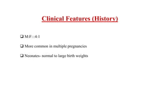 Clinical Features (History)
 M:F:::4:1
 More common in multiple pregnancies
 Neonates- normal to large birth weights
 