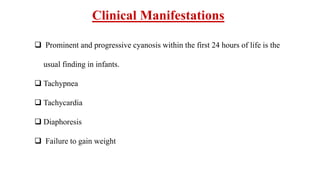 Clinical Manifestations
 Prominent and progressive cyanosis within the first 24 hours of life is the
usual finding in infants.
 Tachypnea
 Tachycardia
 Diaphoresis
 Failure to gain weight
 