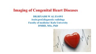 Imaging of Congenital Heart Diseases
DR.RIYADH W AL ESAWI
Assist.prof.diagnostic radiology
Faculty of medicine/ Kufa University
DMRD, MSc, PhD
 