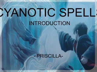 CYANOTIC SPELLS
- PRISCILLA-
INTRODUCTION
 