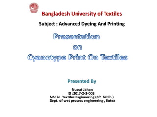 Bangladesh University of Textiles
Subject : Advanced Dyeing And Printing
Presented By
Nusrat Jahan
ID :2017-2-3-003
MSc in Textiles Engineering (6th batch )
Dept. of wet process engineering , Butex
 