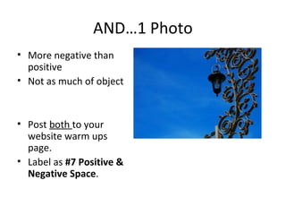 AND…1 Photo
• More negative than
positive
• Not as much of object
• Post both to your
website warm ups
page.
• Label as #7 Positive &
Negative Space.
 