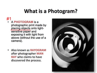 1. Photographic image made
without a camera by placing
objects directly onto the
surface of a material such as
photographic paper and then
exposing it to light.
#1
 