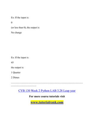 Ex: If the input is:
0
(or less than 0), the output is:
No change
Ex: If the input is:
45
the output is:
1 Quarter
2 Dimes
.....................................................................................................................
.........................................
CYB 130 Week 2 Python LAB 3.28 Leap year
For more course tutorials visit
www.tutorialrank.com
 