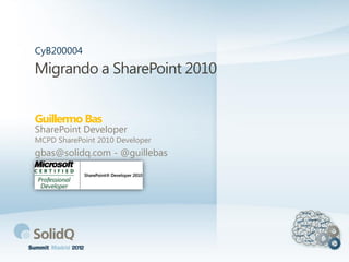 Migrando a SharePoint 2010
Guillermo Bas
CyB200004
SharePoint Developer
MCPD SharePoint 2010 Developer
gbas@solidq.com - @guillebas
 