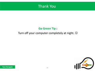 Thank You




                                Go Green Tip :
                Turn off your computer completely at night. 




Team Renegade
                                     19
 