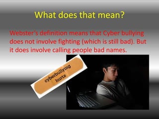 What does that mean?Webster’s definition means that Cyber bullying does not involve fighting (which is still bad). But it does involve calling people bad names.