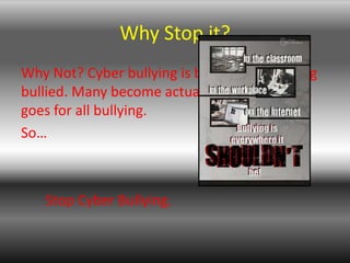 Why Stop it?Why Not? Cyber bullying is bad for those being bullied. Many become actually hurt by it. That goes for all bullying.So…        Stop Cyber Bullying. 