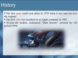 History
  The first spam email took place in 1978 when it was sent out over
 the Arpanet.
  The first virus was installed on an Apple computer in 1982
  16-year-old student, nicknamed “Data Stream”, arrested by UK
 police(1994)
 