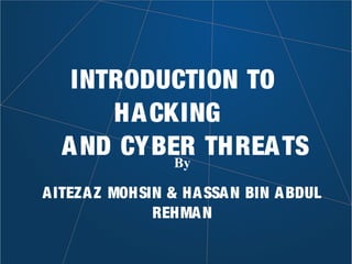 INTRODUCTION TO
HACKING
AND CYBER THREATSBy
AITEZAZ MOHSIN & HASSAN BIN ABDUL
REHMAN
 