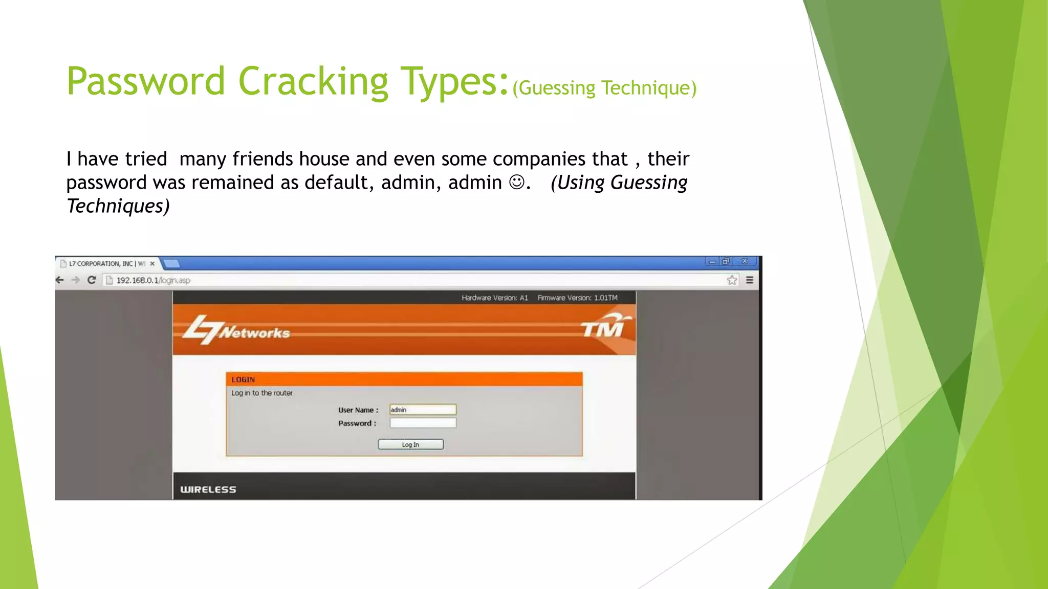 Password Cracking Types:(Guessing Technique)
I have tried many friends house and even some companies that , their
password was remained as default, admin, admin . (Using Guessing
Techniques)
 
