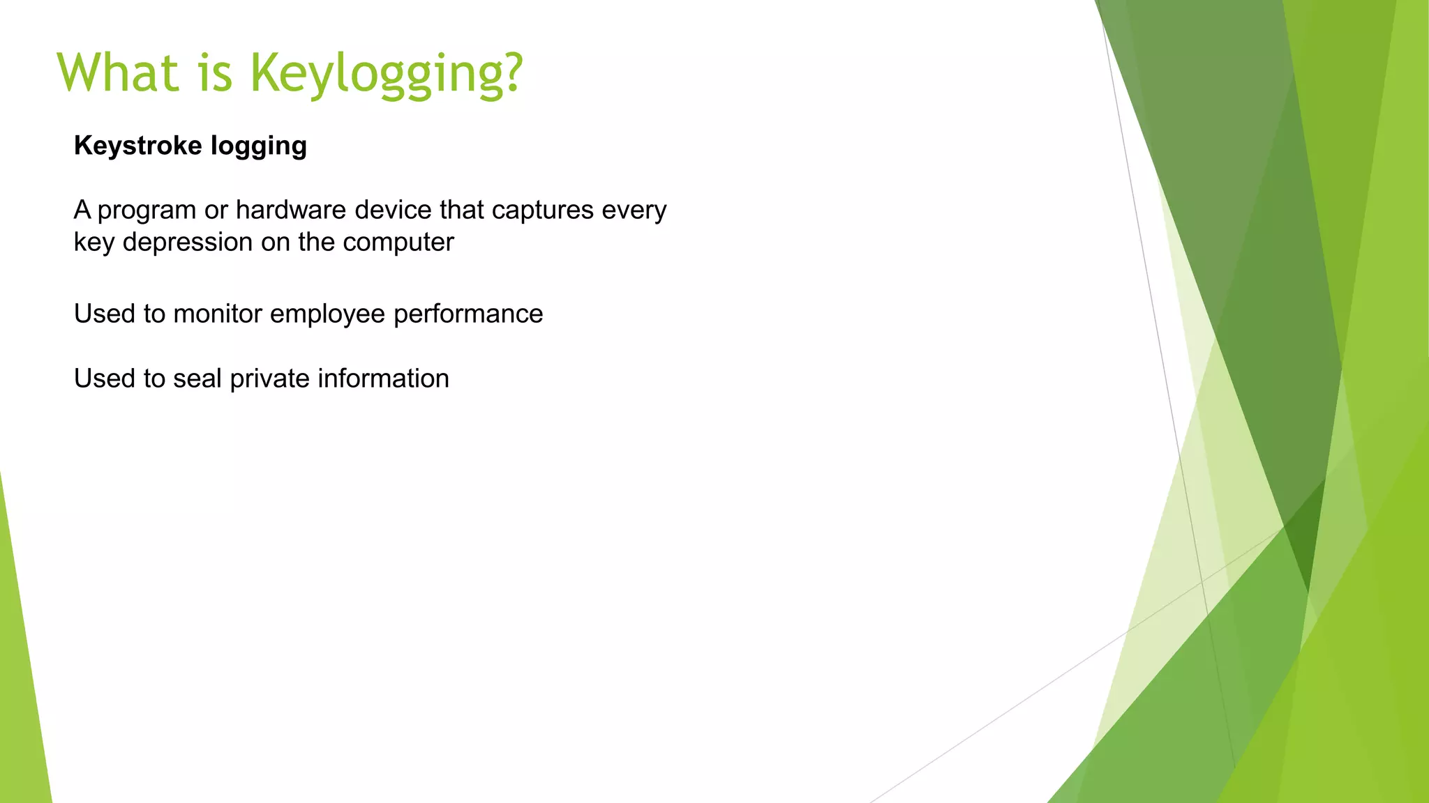 What is Keylogging?
Keystroke logging
A program or hardware device that captures every
key depression on the computer
Used to monitor employee performance
Used to seal private information
 