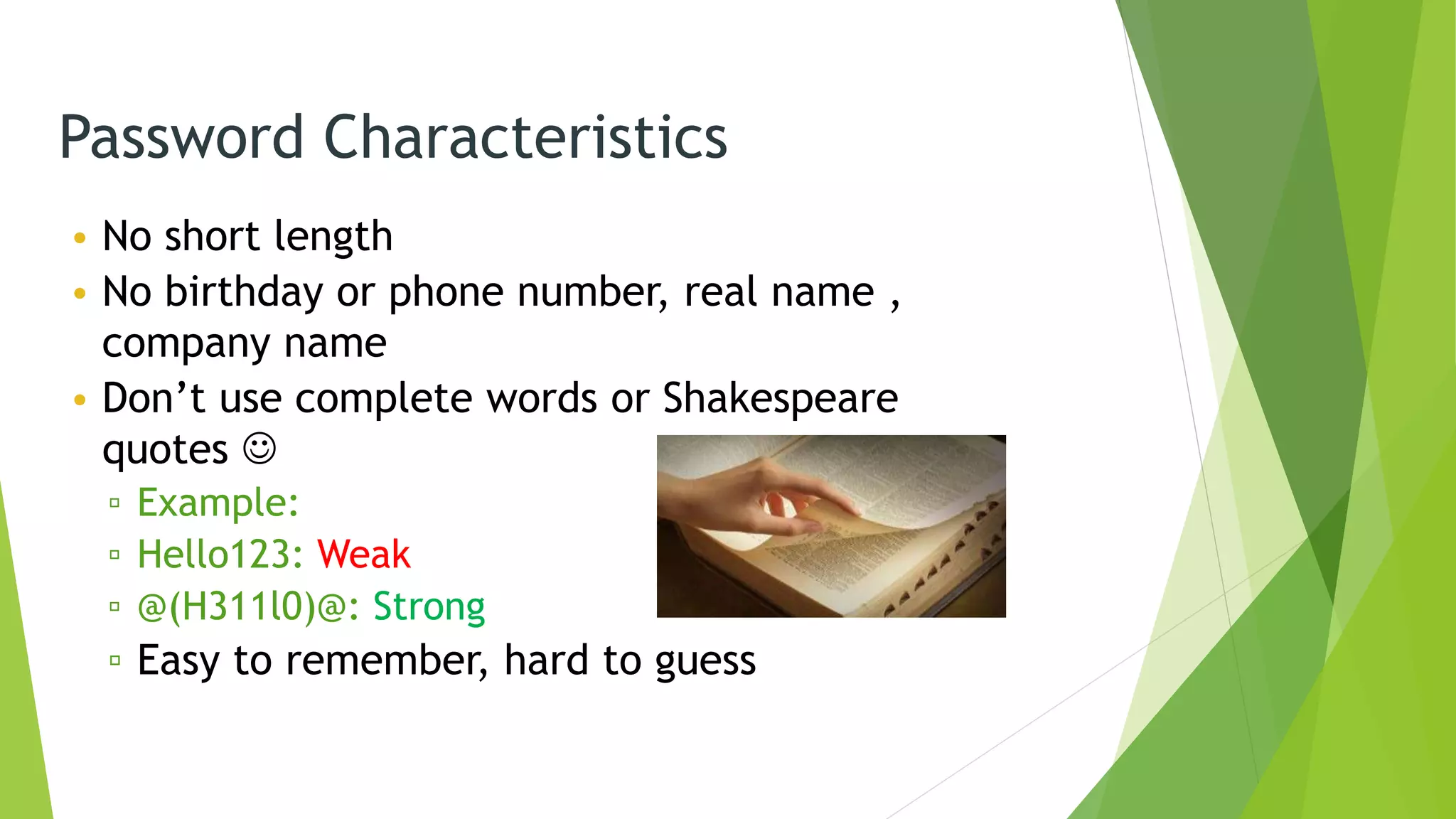 Password Characteristics
• No short length
• No birthday or phone number, real name ,
company name
• Don’t use complete words or Shakespeare
quotes 
▫ Example:
▫ Hello123: Weak
▫ @(H311l0)@: Strong
▫ Easy to remember, hard to guess
 