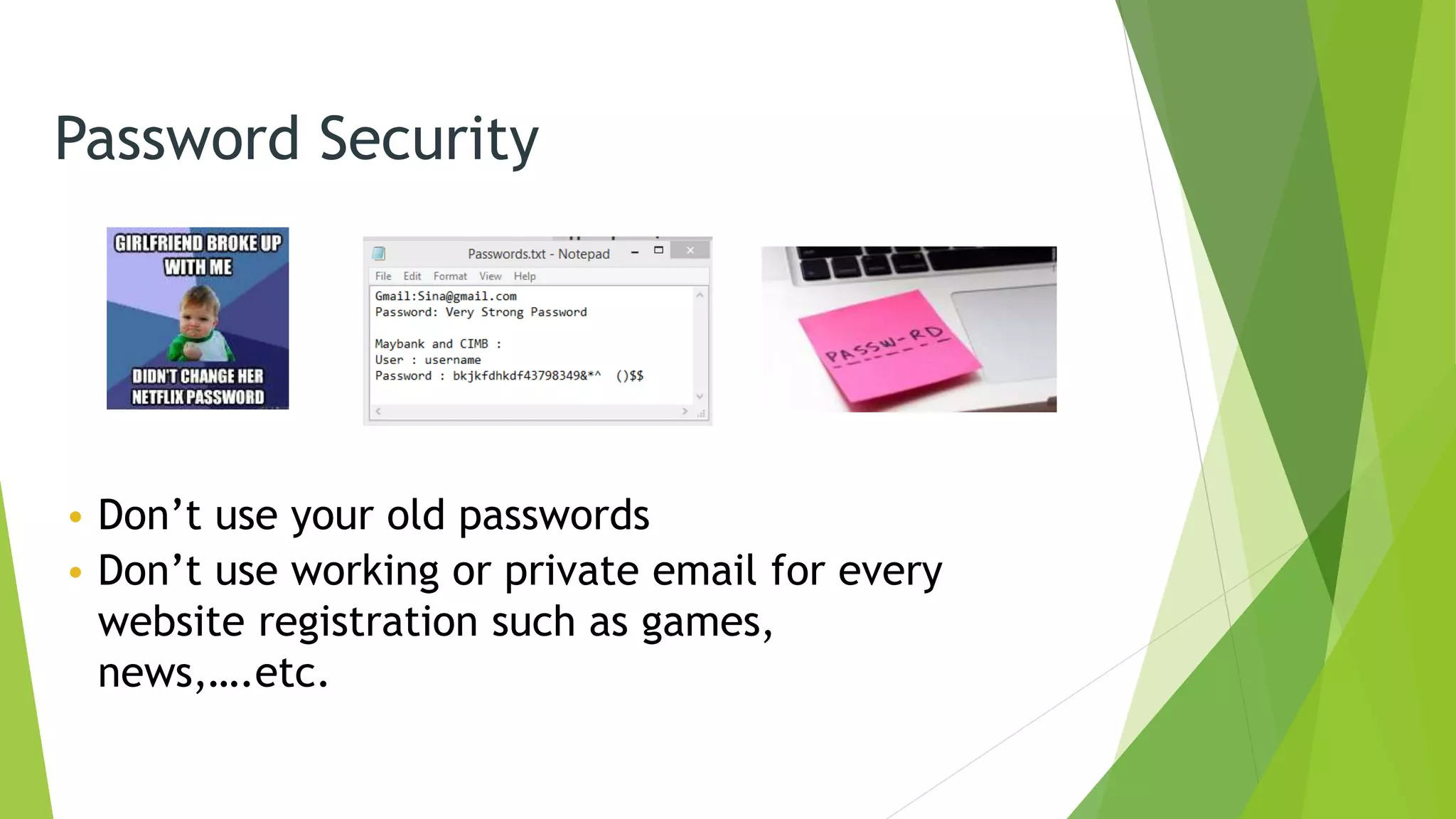Password Security
• Don’t use your old passwords
• Don’t use working or private email for every
website registration such as games,
news,….etc.
 