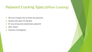 Password Cracking Types:(Offline Cracking)
 We have enough time to break the password
 Usually take place for big data
 Or very strong and complicated password
 After attack
 Forensics investigation
 