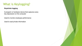What is Keylogging?
Keystroke logging
A program or hardware device that captures every
key depression on the computer
Used to monitor employee performance
Used to seal private information
 